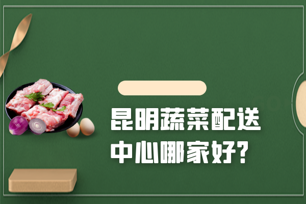 昆明蔬菜配送中心哪家好？