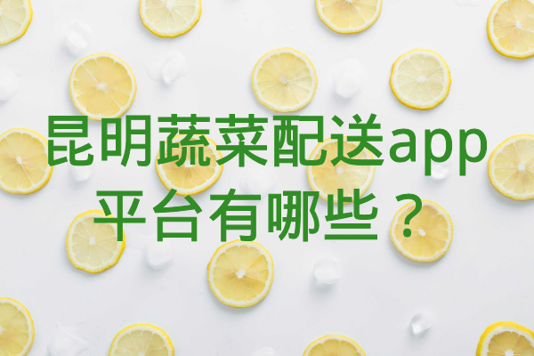 昆明蔬菜配送app平臺(tái)有哪些？