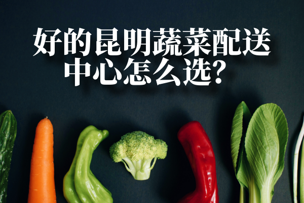 好的昆明蔬菜配送中心怎么選？