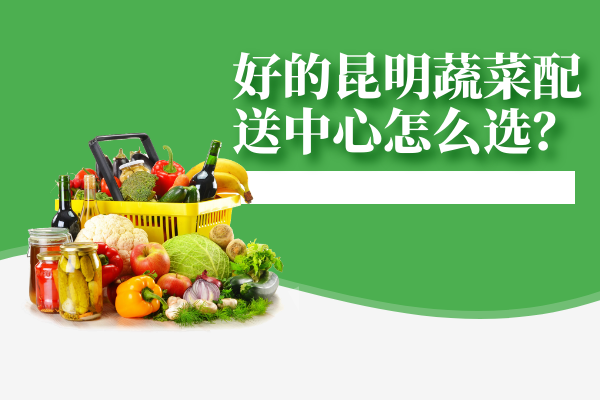 好的昆明蔬菜配送中心怎么選？