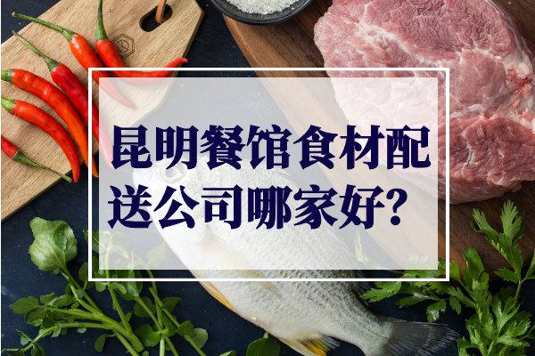 昆明餐館食材配送公司哪家好？