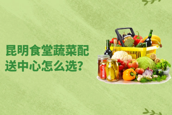 昆明食堂蔬菜配送中心怎么選？