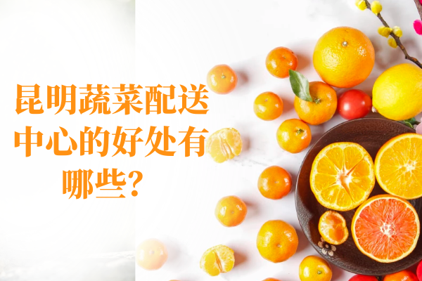 昆明蔬菜配送中心的好處有哪些？
